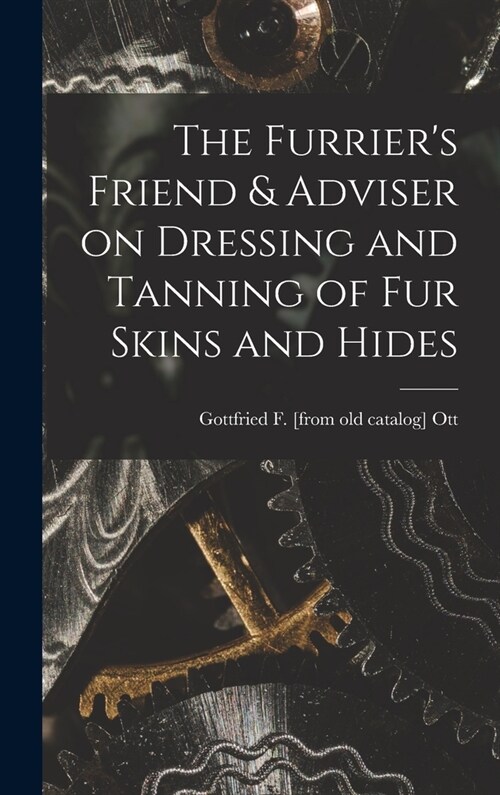 The Furriers Friend & Adviser on Dressing and Tanning of fur Skins and Hides (Hardcover)