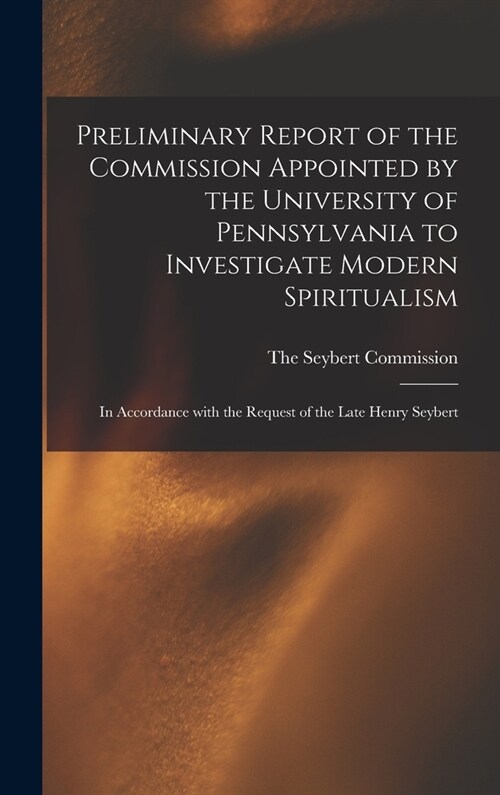 Preliminary Report of the Commission Appointed by the University of Pennsylvania to Investigate Modern Spiritualism: In Accordance with the Request of (Hardcover)