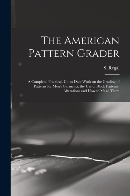 The American Pattern Grader; a Complete, Practical, Up-to-date Work on the Grading of Patterns for Mens Garments, the use of Block Patterns, Alterati (Paperback)