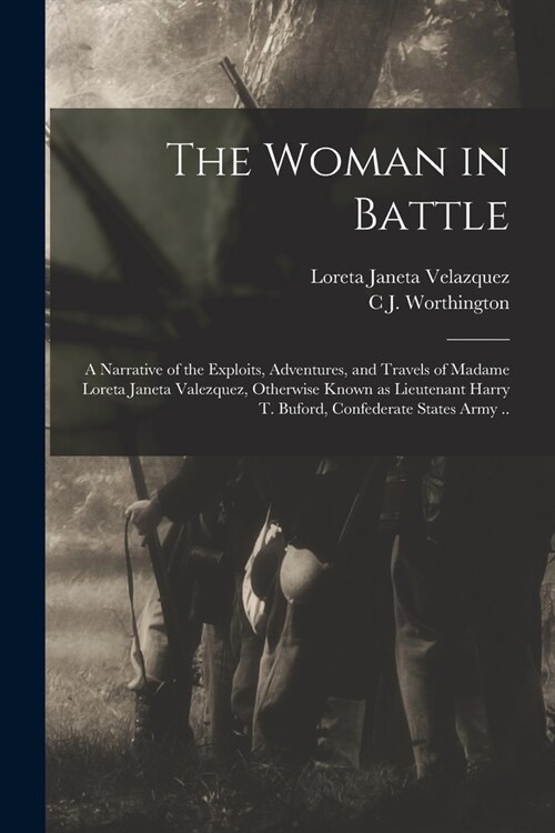 The Woman in Battle: A Narrative of the Exploits, Adventures, and Travels of Madame Loreta Janeta Valezquez, Otherwise Known as Lieutenant (Paperback)