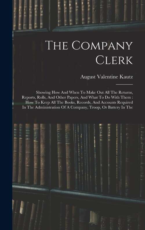 The Company Clerk: Showing How And When To Make Out All The Returns, Reports, Rolls, And Other Papers, And What To Do With Them: How To K (Hardcover)