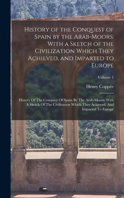 History of the Conquest of Spain by the Arab-Moors: With a Sketch of the Civilization Which They Achieved, and Imparted to Europe: History Of The Conq (Hardcover)