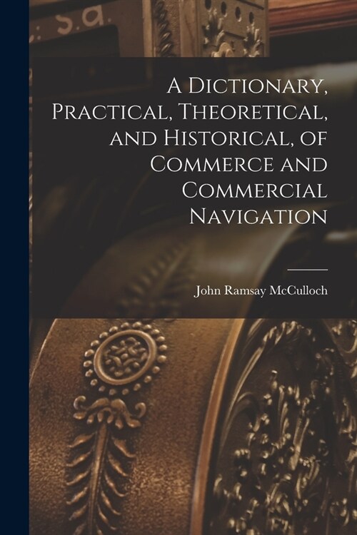 A Dictionary, Practical, Theoretical, and Historical, of Commerce and Commercial Navigation (Paperback)