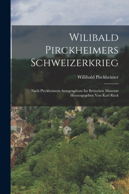 Wilibald Pirckheimers Schweizerkrieg: Nach Pirckheimers Autographum Im Britischen Museum Herausgegeben Von Karl R?k (Paperback)