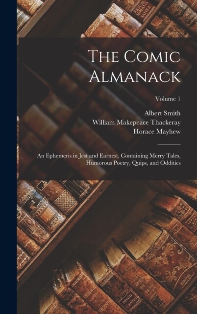 The Comic Almanack: An Ephemeris in Jest and Earnest, Containing Merry Tales, Humorous Poetry, Quips, and Oddities; Volume 1 (Hardcover)