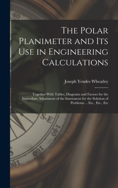 The Polar Planimeter and Its Use in Engineering Calculations: Together With Tables, Diagrams and Factors for the Immediate Adjustment of the Instrumen (Hardcover)