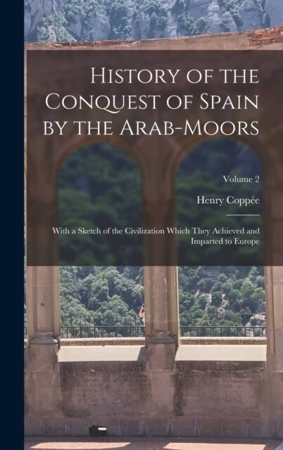 History of the Conquest of Spain by the Arab-Moors: With a Sketch of the Civilization Which They Achieved and Imparted to Europe; Volume 2 (Hardcover)