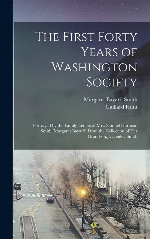 The First Forty Years of Washington Society: Portrayed by the Family Letters of Mrs. Samuel Harrison Smith (Margaret Bayard) From the Collection of He (Hardcover)