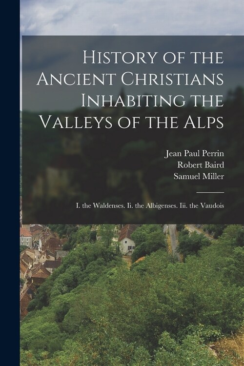 History of the Ancient Christians Inhabiting the Valleys of the Alps: I. the Waldenses. Ii. the Albigenses. Iii. the Vaudois (Paperback)