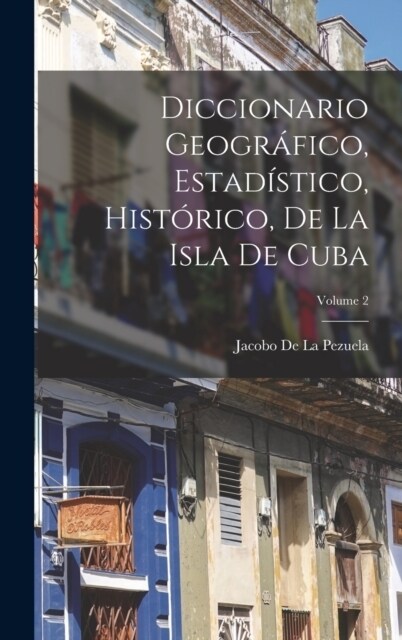 Diccionario Geogr?ico, Estad?tico, Hist?ico, De La Isla De Cuba; Volume 2 (Hardcover)
