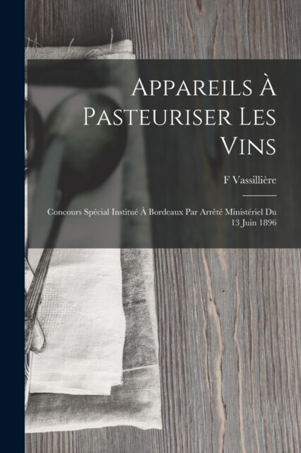 Appareils ?Pasteuriser Les Vins: Concours Sp?ial Institu??Bordeaux Par Arr??Minist?iel Du 13 Juin 1896 (Paperback)