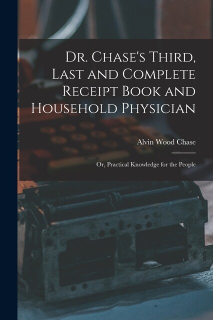 Dr. Chases Third, Last and Complete Receipt Book and Household Physician: Or, Practical Knowledge for the People (Paperback)