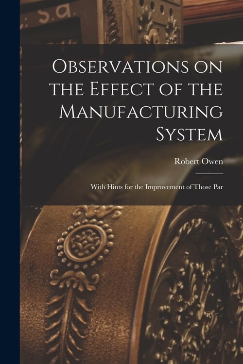 Observations on the Effect of the Manufacturing System: With Hints for the Improvement of Those Par (Paperback)