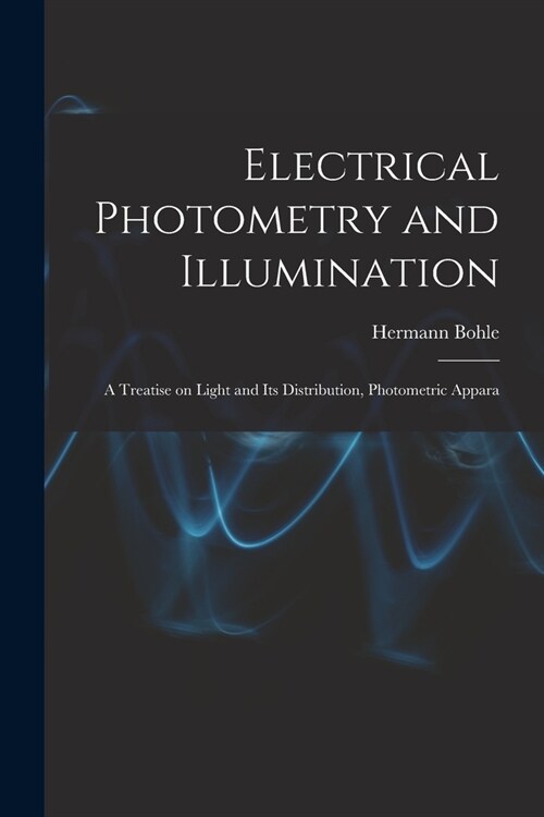 Electrical Photometry and Illumination: A Treatise on Light and Its Distribution, Photometric Appara (Paperback)