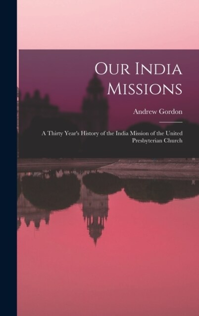 Our India Missions: A Thirty Years History of the India Mission of the United Presbyterian Church (Hardcover)