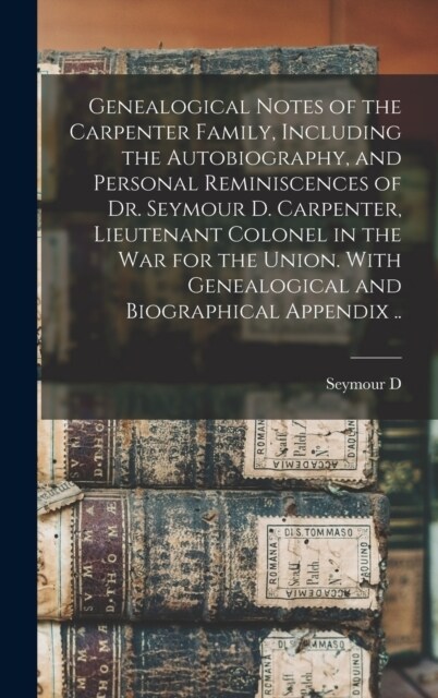 Genealogical Notes of the Carpenter Family, Including the Autobiography, and Personal Reminiscences of Dr. Seymour D. Carpenter, Lieutenant Colonel in (Hardcover)