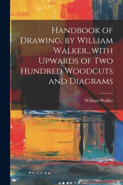 Handbook of Drawing, by William Walker...with Upwards of two Hundred Woodcuts and Diagrams (Paperback)