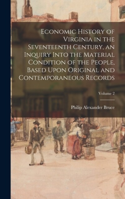 Economic History of Virginia in the Seventeenth Century, an Inquiry Into the Material Condition of the People, Based Upon Original and Contemporaneous (Hardcover)