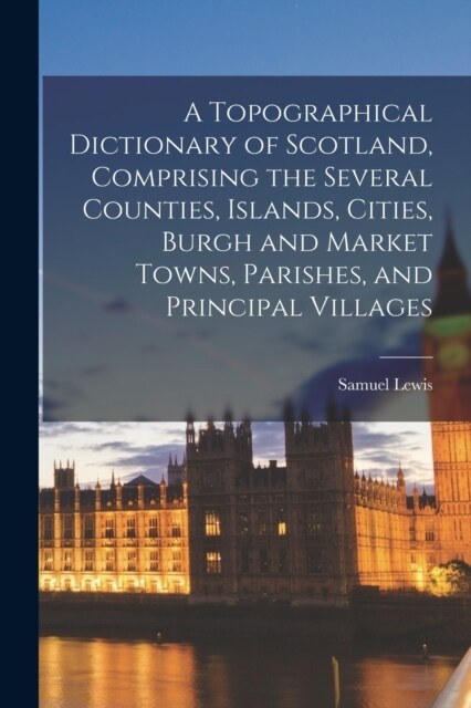 A Topographical Dictionary of Scotland, Comprising the Several Counties, Islands, Cities, Burgh and Market Towns, Parishes, and Principal Villages (Paperback)