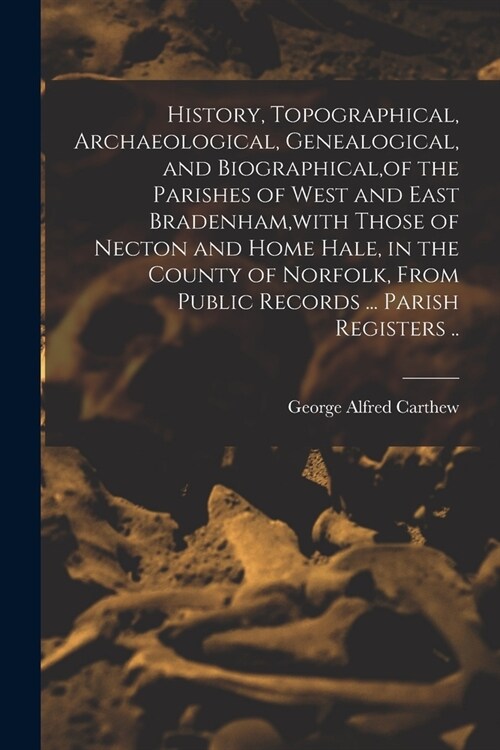 History, Topographical, Archaeological, Genealogical, and Biographical, of the Parishes of West and East Bradenham, with Those of Necton and Home Hale (Paperback)