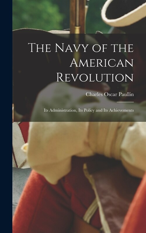 The Navy of the American Revolution; its Administration, its Policy and its Achievements (Hardcover)