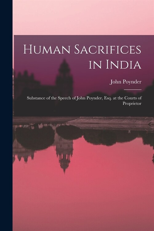 Human Sacrifices in India: Substance of the Speech of John Poynder, Esq. at the Courts of Proprietor (Paperback)