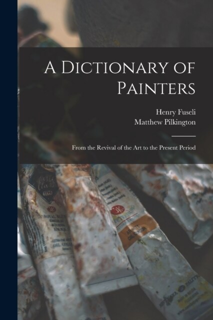A Dictionary of Painters; From the Revival of the art to the Present Period (Paperback)