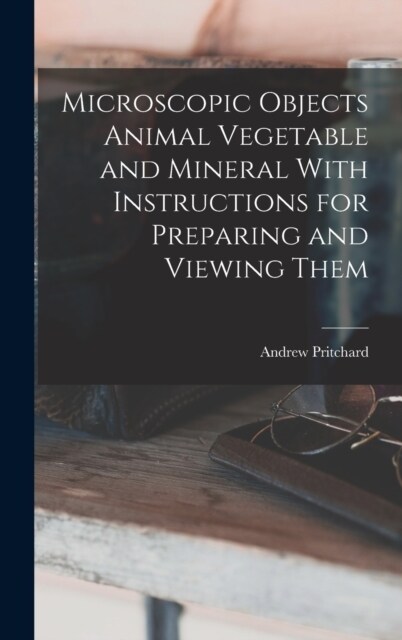 Microscopic Objects Animal Vegetable and Mineral With Instructions for Preparing and Viewing Them (Hardcover)