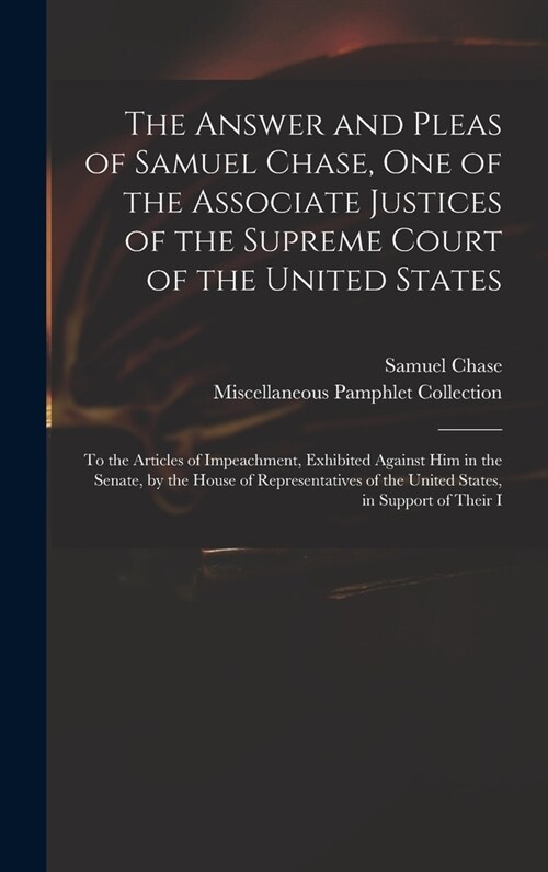 The Answer and Pleas of Samuel Chase, One of the Associate Justices of the Supreme Court of the United States: To the Articles of Impeachment, Exhibit (Hardcover)