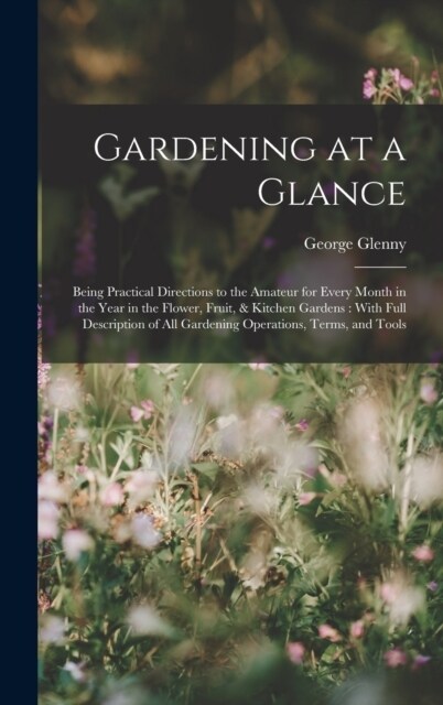 Gardening at a Glance: Being Practical Directions to the Amateur for Every Month in the Year in the Flower, Fruit, & Kitchen Gardens: With Fu (Hardcover)