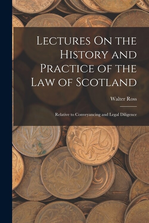 Lectures On the History and Practice of the Law of Scotland: Relative to Conveyancing and Legal Diligence (Paperback)