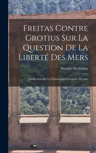 Freitas Contre Grotius Sur La Question De La Libert?Des Mers: Justification De La Domination Portugaise En Asie (Hardcover)