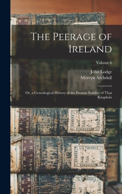 The Peerage of Ireland: Or, a Genealogical History of the Present Nobility of That Kingdom; Volume 6 (Hardcover)