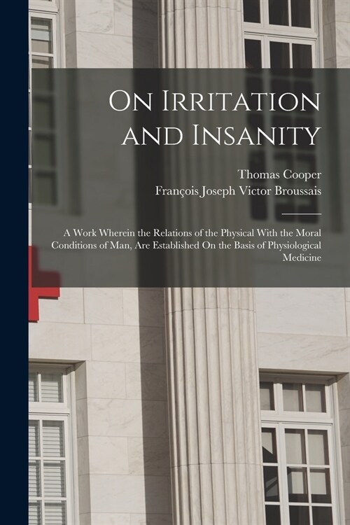 On Irritation and Insanity: A Work Wherein the Relations of the Physical With the Moral Conditions of Man, Are Established On the Basis of Physiol (Paperback)
