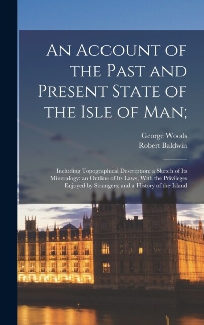 An Account of the Past and Present State of the Isle of Man;: Including Topographical Description; a Sketch of Its Mineralogy; an Outline of Its Laws, (Hardcover)