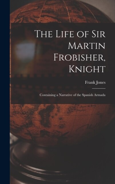 The Life of Sir Martin Frobisher, Knight: Containing a Narrative of the Spanish Armada (Hardcover)