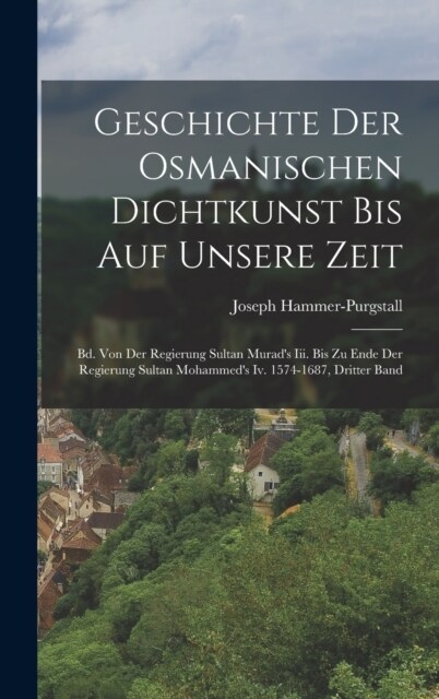 Geschichte Der Osmanischen Dichtkunst Bis Auf Unsere Zeit: Bd. Von Der Regierung Sultan Murads Iii. Bis Zu Ende Der Regierung Sultan Mohammeds Iv. 1 (Hardcover)