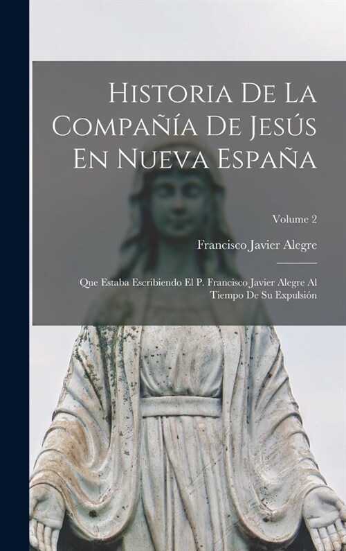 Historia De La Compa卽a De Jes? En Nueva Espa?: Que Estaba Escribiendo El P. Francisco Javier Alegre Al Tiempo De Su Expulsi?; Volume 2 (Hardcover)