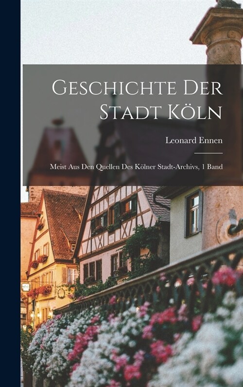 Geschichte Der Stadt K?n: Meist Aus Den Quellen Des K?ner Stadt-Archivs, 1 Band (Hardcover)