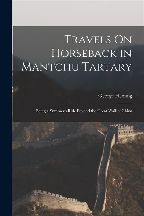 Travels On Horseback in Mantchu Tartary: Being a Summers Ride Beyond the Great Wall of China (Paperback)