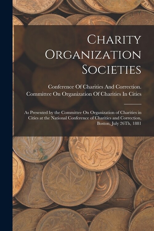 Charity Organization Societies: As Presented by the Committee On Organization of Charities in Cities at the National Conference of Charities and Corre (Paperback)