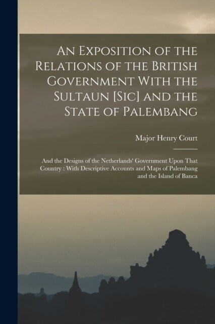 An Exposition of the Relations of the British Government With the Sultaun [Sic] and the State of Palembang: And the Designs of the Netherlands Govern (Paperback)