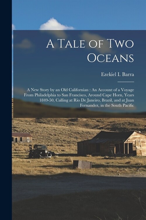 A Tale of Two Oceans: A New Story by an Old Californian: An Account of a Voyage From Philadelphia to San Francisco, Around Cape Horn, Years (Paperback)