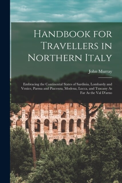 Handbook for Travellers in Northern Italy: Embracing the Continental States of Sardinia, Lombardy and Venice, Parma and Piacenza, Modena, Lucca, and T (Paperback)