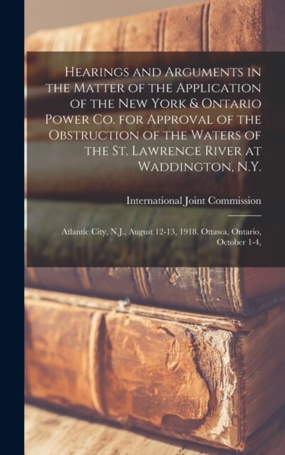 Hearings and Arguments in the Matter of the Application of the New York & Ontario Power Co. for Approval of the Obstruction of the Waters of the St. L (Hardcover)