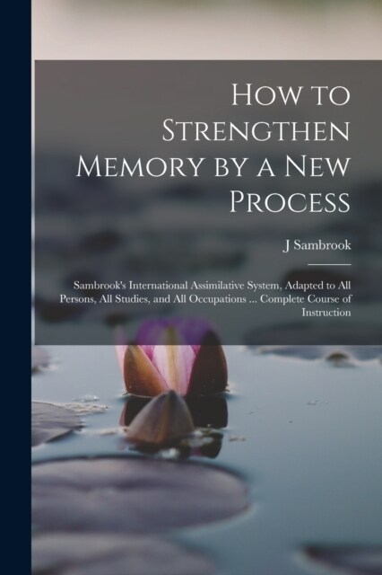 How to Strengthen Memory by a new Process: Sambrooks International Assimilative System, Adapted to all Persons, all Studies, and all Occupations ... (Paperback)