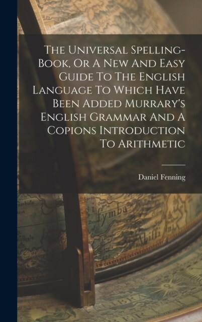 The Universal Spelling-book, Or A New And Easy Guide To The English Language To Which Have Been Added Murrarys English Grammar And A Copions Introduc (Hardcover)