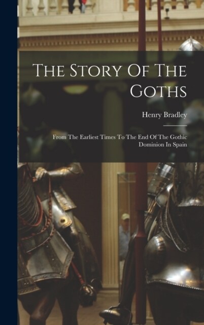 The Story Of The Goths: From The Earliest Times To The End Of The Gothic Dominion In Spain (Hardcover)