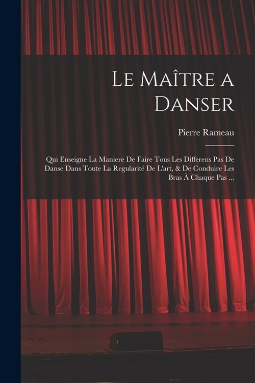 Le Ma?re a danser: Qui enseigne la maniere de faire tous les differens pas de danse dans toute la regularit?de lart, & de conduire les (Paperback)