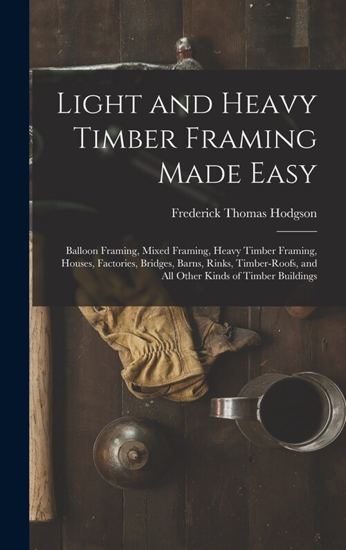 Light and Heavy Timber Framing Made Easy: Balloon Framing, Mixed Framing, Heavy Timber Framing, Houses, Factories, Bridges, Barns, Rinks, Timber-Roofs (Hardcover)